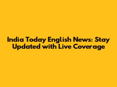 India Today English News: Stay Updated with Live Coverage
