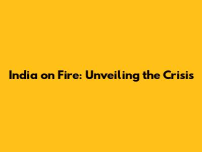 India on Fire: Unveiling the Crisis