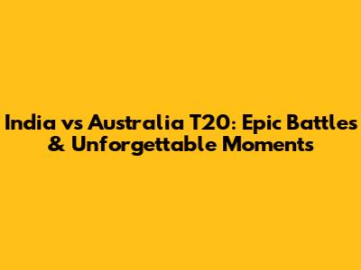 India vs Australia T20: Epic Battles & Unforgettable Moments