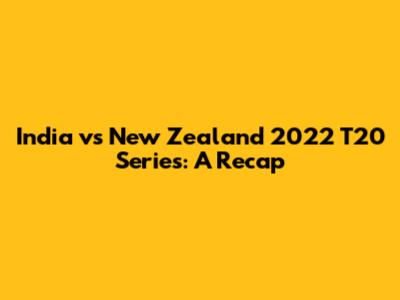 India vs New Zealand 2022 T20 Series: A Recap