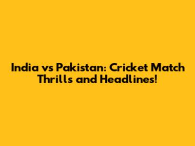 India vs Pakistan: Cricket Match Thrills and Headlines!
