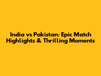 India vs Pakistan: Epic Match Highlights & Thrilling Moments