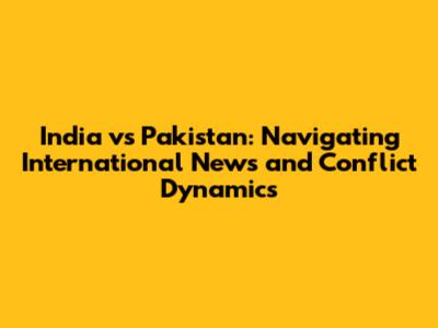 India vs Pakistan: Navigating International News and Conflict Dynamics