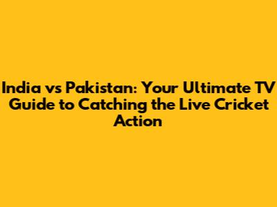 India vs Pakistan: Your Ultimate TV Guide to Catching the Live Cricket Action