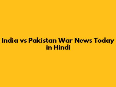 India vs Pakistan War News Today in Hindi