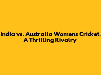 India vs. Australia Women's Cricket: A Thrilling Rivalry