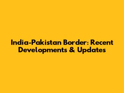 India-Pakistan Border: Recent Developments & Updates