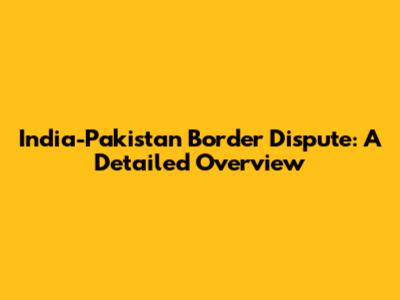 India-Pakistan Border Dispute: A Detailed Overview