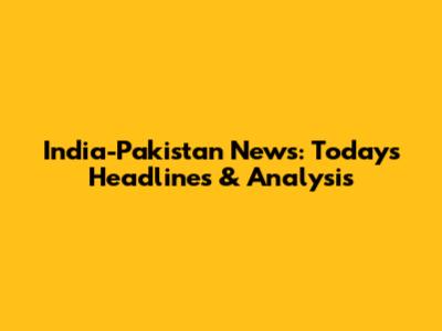 India-Pakistan News: Today's Headlines & Analysis