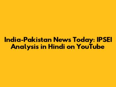 India-Pakistan News Today: IPSEI Analysis in Hindi on YouTube