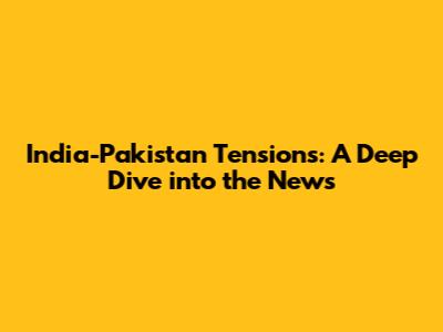 India-Pakistan Tensions: A Deep Dive into the News