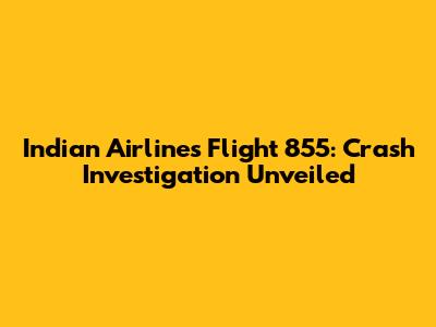 Indian Airlines Flight 855: Crash Investigation Unveiled