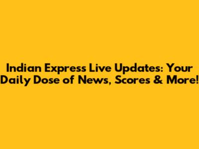 Indian Express Live Updates: Your Daily Dose of News, Scores & More!