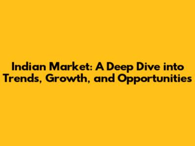 Indian Market: A Deep Dive into Trends, Growth, and Opportunities