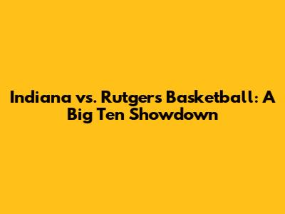 Indiana vs. Rutgers Basketball: A Big Ten Showdown