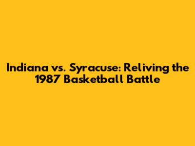 Indiana vs. Syracuse: Reliving the 1987 Basketball Battle