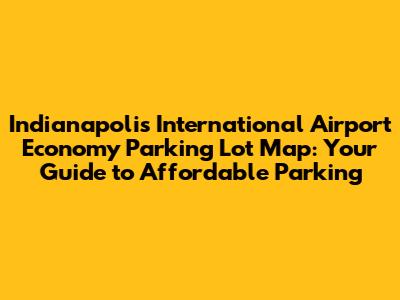 Indianapolis International Airport Economy Parking Lot Map: Your Guide to Affordable Parking