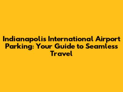 Indianapolis International Airport Parking: Your Guide to Seamless Travel