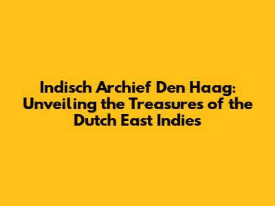 Indisch Archief Den Haag: Unveiling the Treasures of the Dutch East Indies