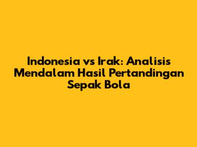 Indonesia vs Irak: Analisis Mendalam Hasil Pertandingan Sepak Bola