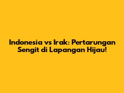 Indonesia vs Irak: Pertarungan Sengit di Lapangan Hijau!