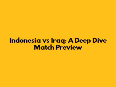 Indonesia vs Iraq: A Deep Dive Match Preview