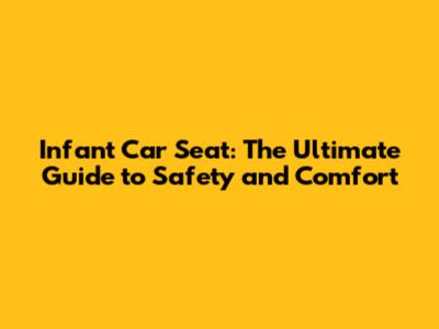 Infant Car Seat: The Ultimate Guide to Safety and Comfort