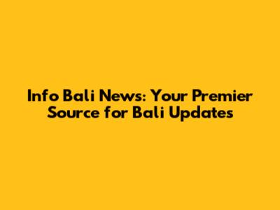 Info Bali News: Your Premier Source for Bali Updates