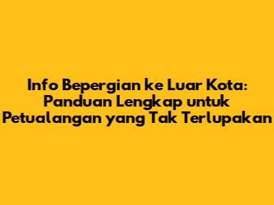 Info Bepergian ke Luar Kota: Panduan Lengkap untuk Petualangan yang Tak Terlupakan