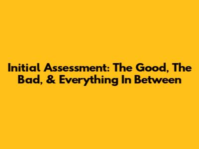 Initial Assessment: The Good, The Bad, & Everything In Between