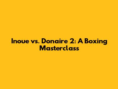 Inoue vs. Donaire 2: A Boxing Masterclass