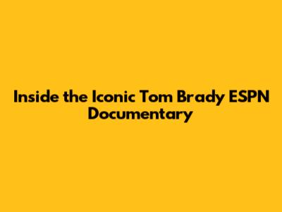 Inside the Iconic Tom Brady ESPN Documentary