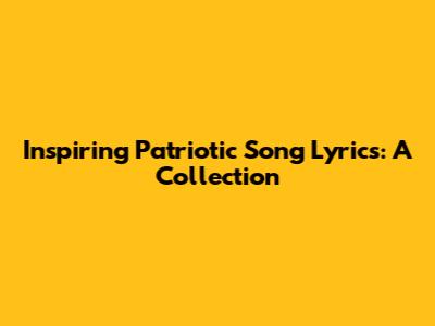Inspiring Patriotic Song Lyrics: A Collection