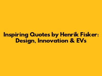 Inspiring Quotes by Henrik Fisker: Design, Innovation & EVs