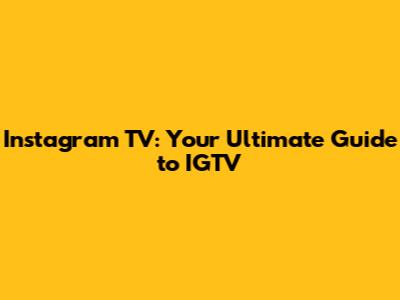 Instagram TV: Your Ultimate Guide to IGTV