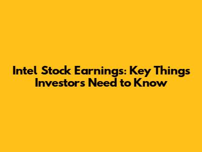 Intel Stock Earnings: Key Things Investors Need to Know