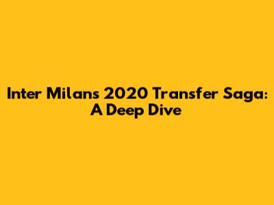 Inter Milan's 2020 Transfer Saga: A Deep Dive