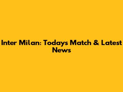 Inter Milan: Today's Match & Latest News
