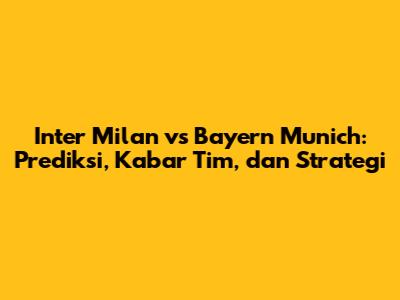 Inter Milan vs Bayern Munich: Prediksi, Kabar Tim, dan Strategi