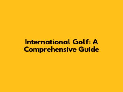 International Golf: A Comprehensive Guide