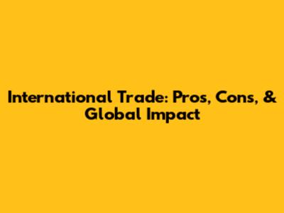 International Trade: Pros, Cons, & Global Impact