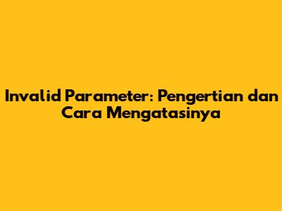 Invalid Parameter: Pengertian dan Cara Mengatasinya