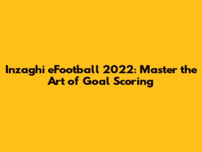 Inzaghi eFootball 2022: Master the Art of Goal Scoring