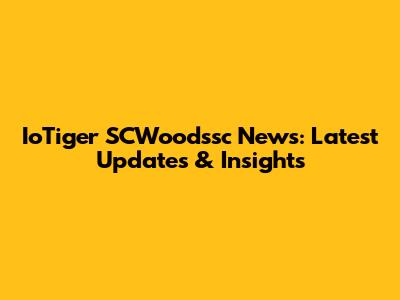 IoTiger SCWoodssc News: Latest Updates & Insights