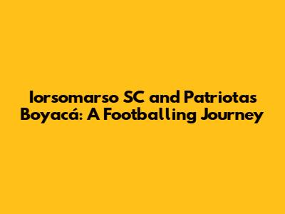 Iorsomarso SC and Patriotas Boyacá: A Footballing Journey