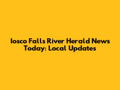 Iosco Falls River Herald News Today: Local Updates