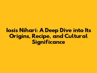 Iosis Nihari: A Deep Dive into Its Origins, Recipe, and Cultural Significance