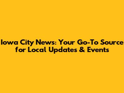 Iowa City News: Your Go-To Source for Local Updates & Events