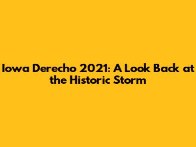 Iowa Derecho 2021: A Look Back at the Historic Storm