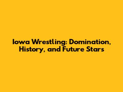 Iowa Wrestling: Domination, History, and Future Stars